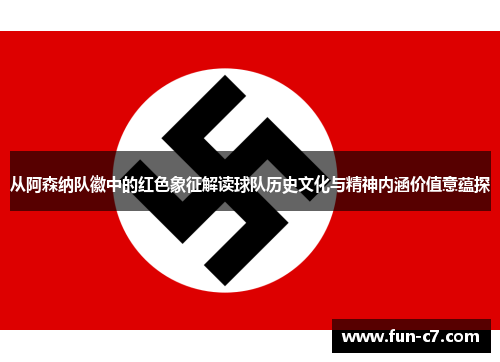 从阿森纳队徽中的红色象征解读球队历史文化与精神内涵价值意蕴探