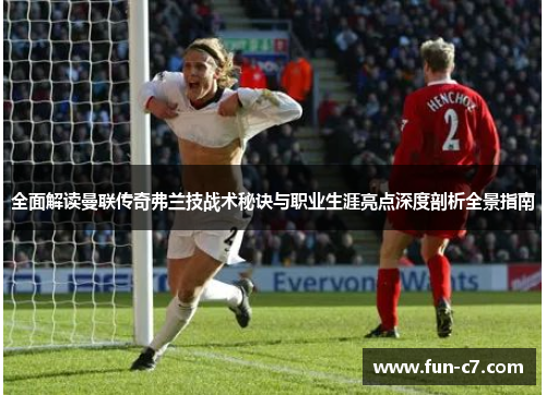 全面解读曼联传奇弗兰技战术秘诀与职业生涯亮点深度剖析全景指南