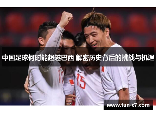中国足球何时能超越巴西 解密历史背后的挑战与机遇
