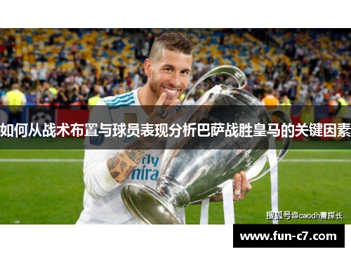 如何从战术布置与球员表现分析巴萨战胜皇马的关键因素