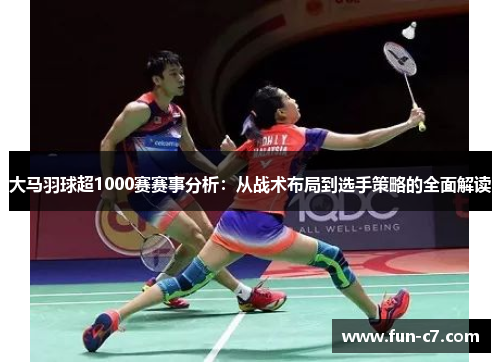 大马羽球超1000赛赛事分析：从战术布局到选手策略的全面解读