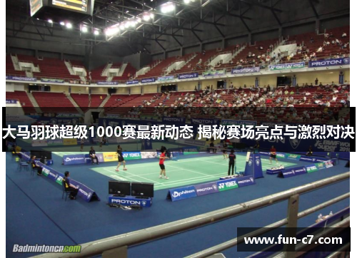 大马羽球超级1000赛最新动态 揭秘赛场亮点与激烈对决