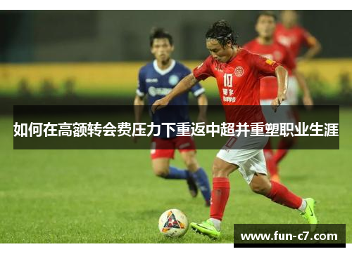 如何在高额转会费压力下重返中超并重塑职业生涯