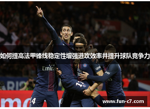 如何提高法甲锋线稳定性增强进攻效率并提升球队竞争力 如何提高法甲锋线稳定性增强进攻效率并提升球队竞争力