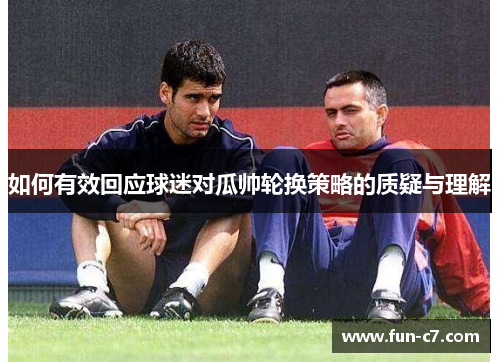 如何有效回应球迷对瓜帅轮换策略的质疑与理解
