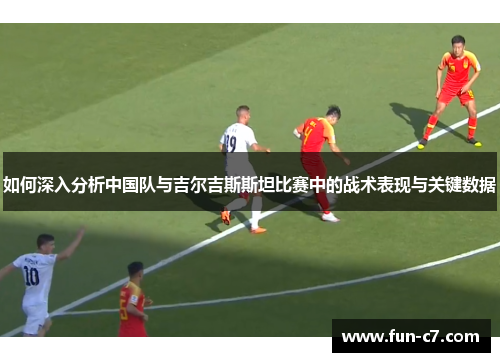 如何深入分析中国队与吉尔吉斯斯坦比赛中的战术表现与关键数据