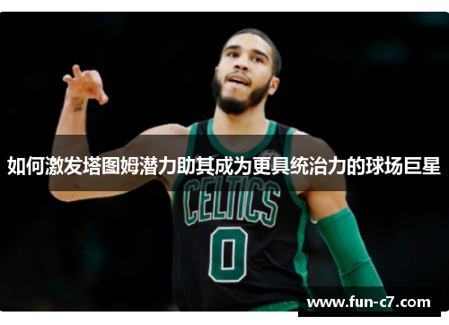 如何激发塔图姆潜力助其成为更具统治力的球场巨星