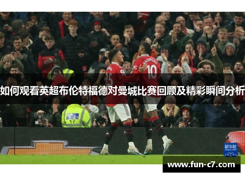 如何观看英超布伦特福德对曼城比赛回顾及精彩瞬间分析 如何观看英超布伦特福德对曼城比赛回顾及精彩瞬间分析