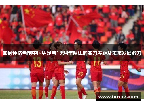 如何评估当前中国男足与1994年队伍的实力差距及未来发展潜力 如何评估当前中国男足与1994年队伍的实力差距及未来发展潜力