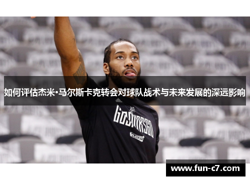 如何评估杰米·马尔斯卡克转会对球队战术与未来发展的深远影响 如何评估杰米·马尔斯卡克转会对球队战术与未来发展的深远影响