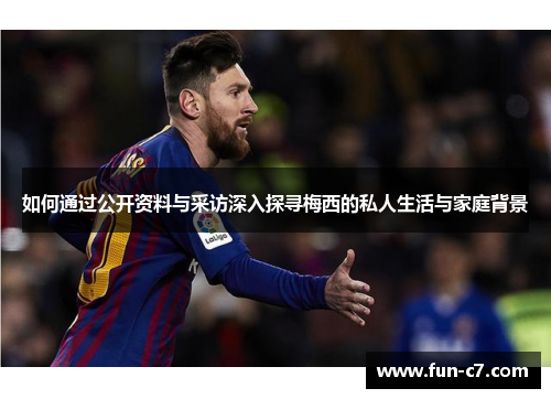 如何通过公开资料与采访深入探寻梅西的私人生活与家庭背景
