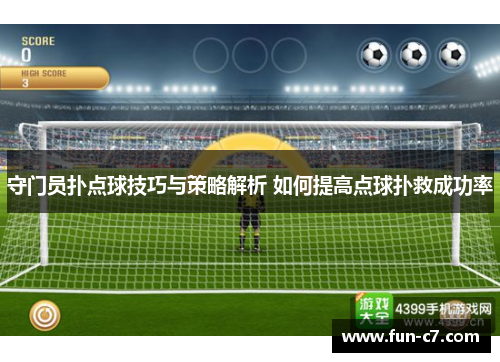 守门员扑点球技巧与策略解析 如何提高点球扑救成功率 守门员扑点球技巧与策略解析 如何提高点球扑救成功率