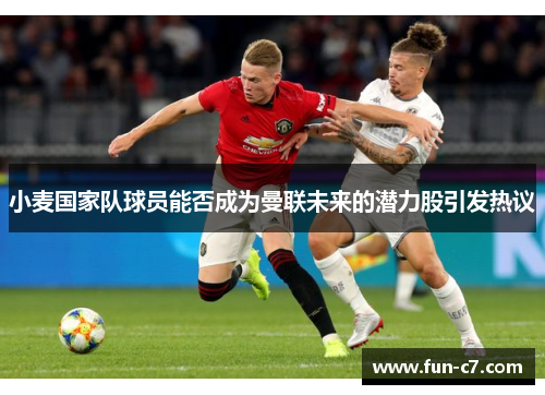小麦国家队球员能否成为曼联未来的潜力股引发热议